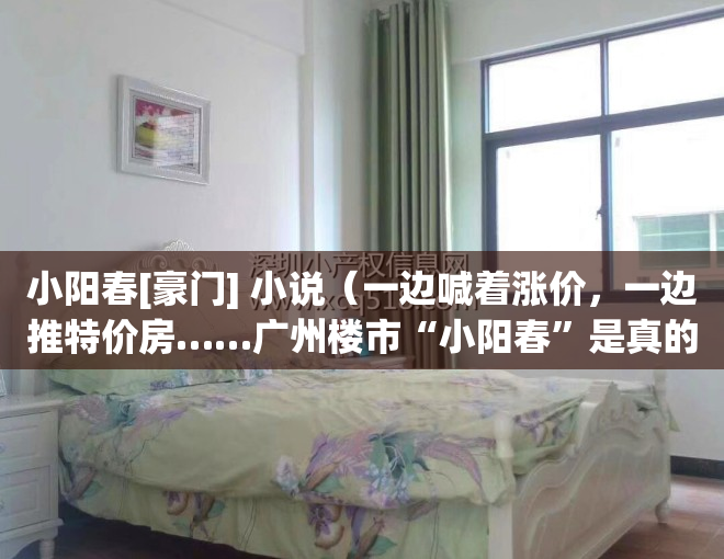 小阳春[豪门] 小说（一边喊着涨价，一边推特价房……广州楼市“小阳春”是真的吗？）