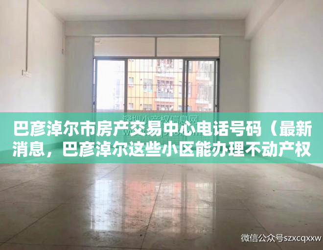 巴彦淖尔市房产交易中心电话号码（最新消息，巴彦淖尔这些小区能办理不动产权证了！）