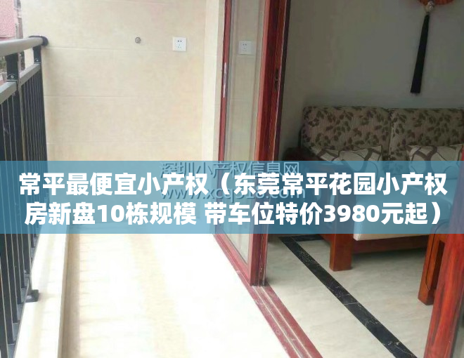 常平最便宜小产权（东莞常平花园小产权房新盘10栋规模 带车位特价3980元起）