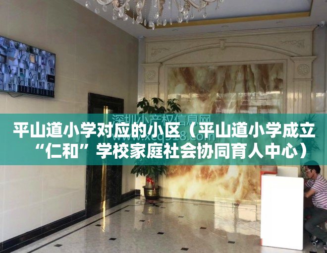 平山道小学对应的小区（平山道小学成立“仁和”学校家庭社会协同育人中心）