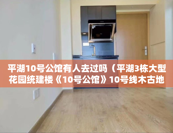 平湖10号公馆有人去过吗（平湖3栋大型花园统建楼《10号公馆》10号线木古地铁口50米 带精装发售）
