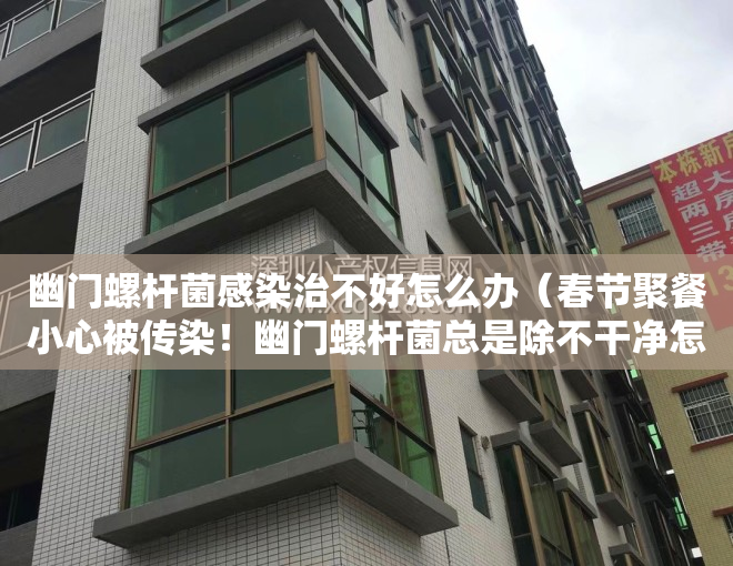 幽门螺杆菌感染治不好怎么办（春节聚餐小心被传染！幽门螺杆菌总是除不干净怎么办？一文读懂治疗方案）