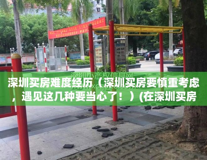 深圳买房难度经历（深圳买房要慎重考虑，遇见这几种要当心了！）(在深圳买房有多难?)