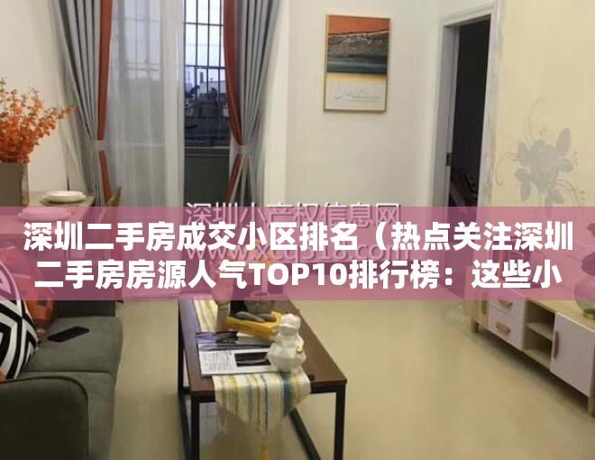 深圳二手房成交小区排名（热点关注深圳二手房房源人气TOP10排行榜：这些小区已被抢疯！）