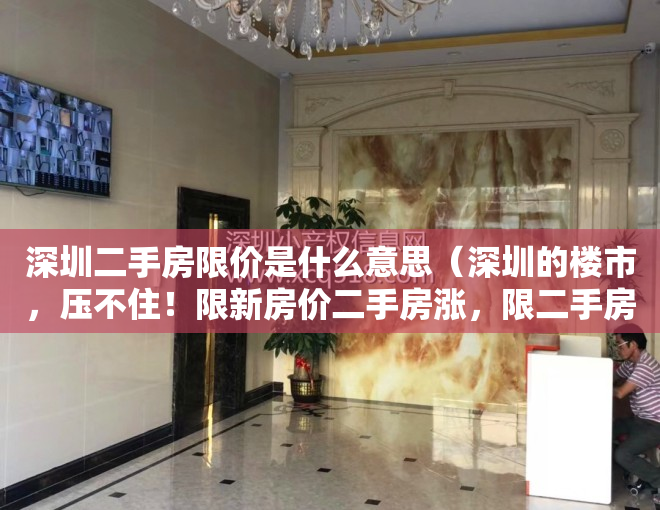 深圳二手房限价是什么意思（深圳的楼市，压不住！限新房价二手房涨，限二手房价小产权房涨！）