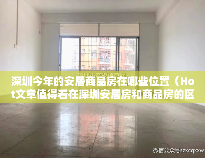 深圳今年的安居商品房在哪些位置(Hot文章值得看在深圳安居房和商品房的区别是什么?安居房是小产权房吗)