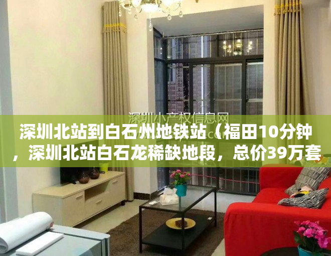 深圳北站到白石州地铁站（福田10分钟，深圳北站白石龙稀缺地段，总价39万套起）