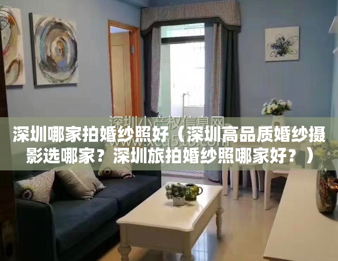 深圳哪家拍婚纱照好（深圳高品质婚纱摄影选哪家？深圳旅拍婚纱照哪家好？）