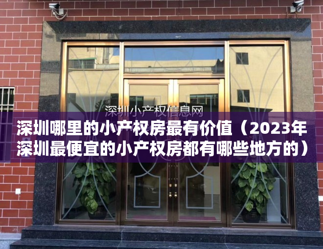 深圳哪里的小产权房最有价值（2023年深圳最便宜的小产权房都有哪些地方的）