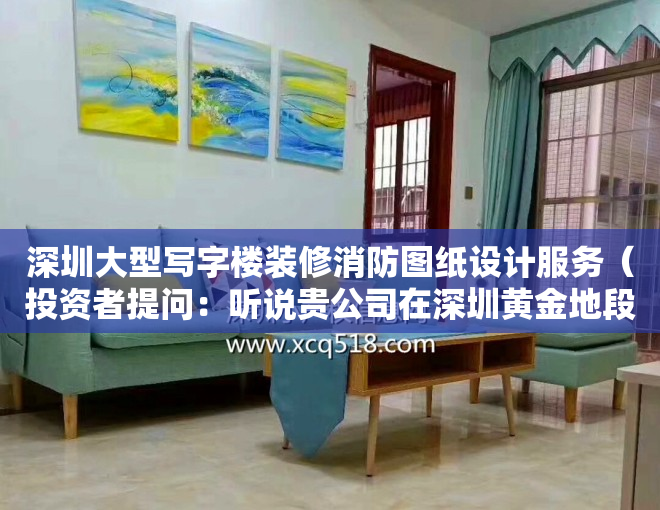 深圳大型写字楼装修消防图纸设计服务（投资者提问：听说贵公司在深圳黄金地段有两栋写字楼面积约十万平方？该信息是否）