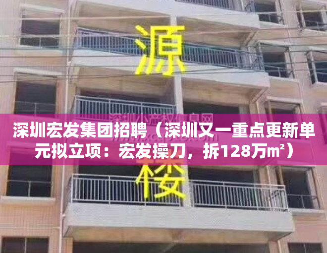 深圳宏发集团招聘（深圳又一重点更新单元拟立项：宏发操刀，拆128万㎡）