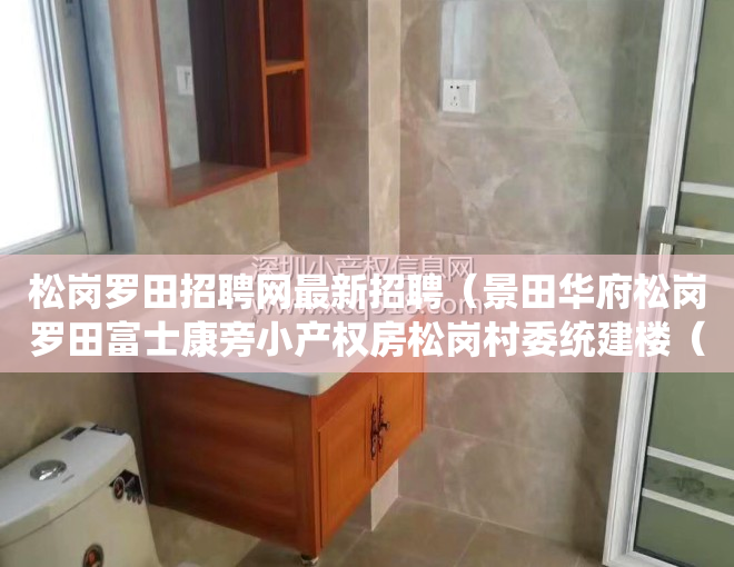 松岗罗田招聘网最新招聘（景田华府松岗罗田富士康旁小产权房松岗村委统建楼（景田华府）宅基地70年产权国土局有备案松岗片区佳兆业旧改旧改房火爆开盘）