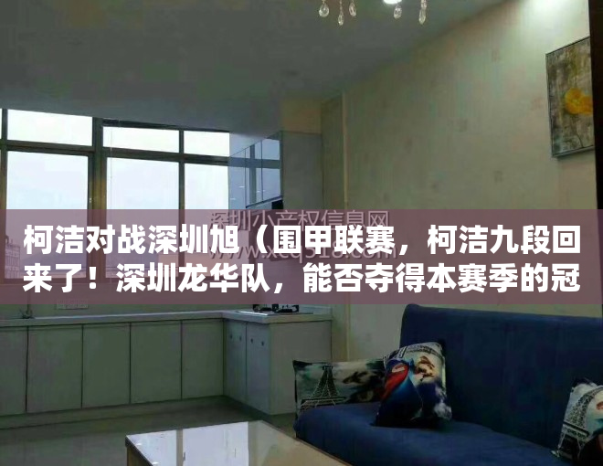 柯洁对战深圳旭（围甲联赛，柯洁九段回来了！深圳龙华队，能否夺得本赛季的冠军？）