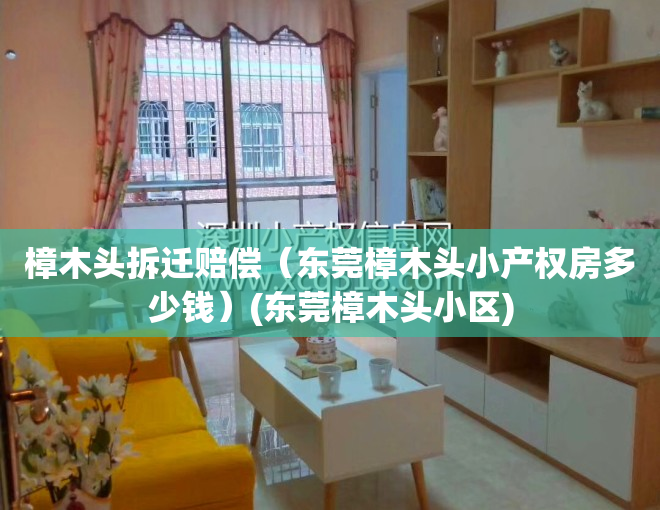 樟木头拆迁赔偿（东莞樟木头小产权房多少钱）(东莞樟木头小区)