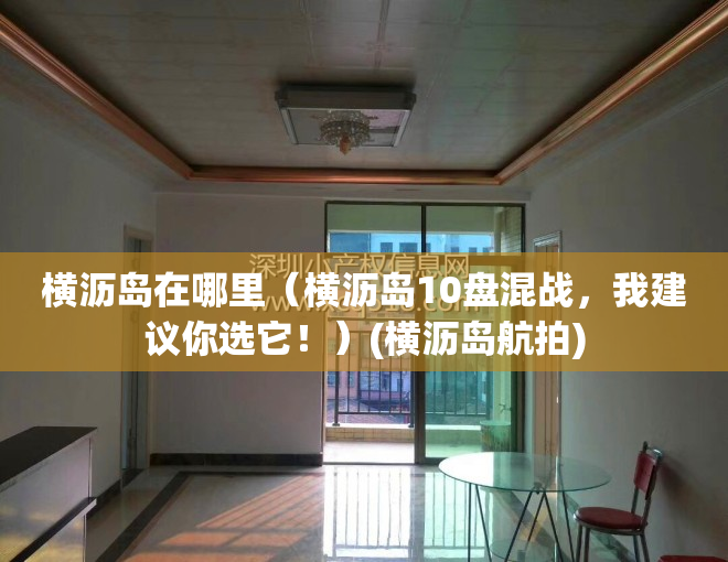 横沥岛在哪里（横沥岛10盘混战，我建议你选它！）(横沥岛航拍)