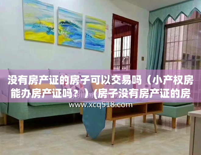 没有房产证的房子可以交易吗（小产权房能办房产证吗？）(房子没有房产证的房子小产权房子可以买吗)