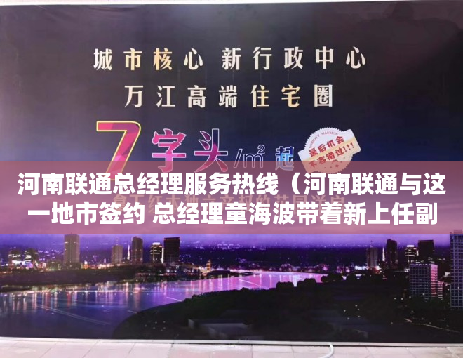 河南联通总经理服务热线（河南联通与这一地市签约 总经理童海波带着新上任副总出席）