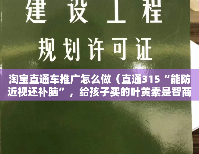 淘宝直通车推广怎么做（直通315“能防近视还补脑”，给孩子买的叶黄素是智商税吗？）