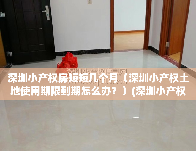 深圳小产权房短短几个月（深圳小产权土地使用期限到期怎么办？）(深圳小产权房年限)
