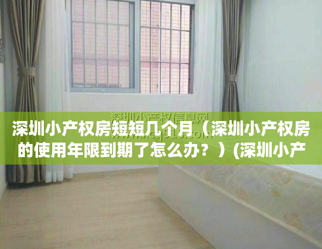 深圳小产权房短短几个月（深圳小产权房的使用年限到期了怎么办？）(深圳小产权房到期后怎么办)