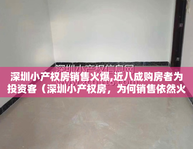 深圳小产权房销售火爆,近八成购房者为投资客（深圳小产权房，为何销售依然火爆。）