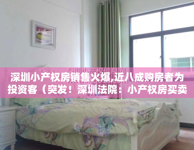 深圳小产权房销售火爆,近八成购房者为投资客（突发！深圳法院：小产权房买卖违背公序良俗，合同无效，卖家退款！）