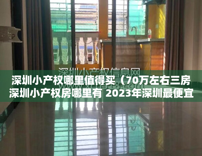 深圳小产权哪里值得买（70万左右三房深圳小产权房哪里有 2023年深圳最便宜小产权房都有哪些地方的）