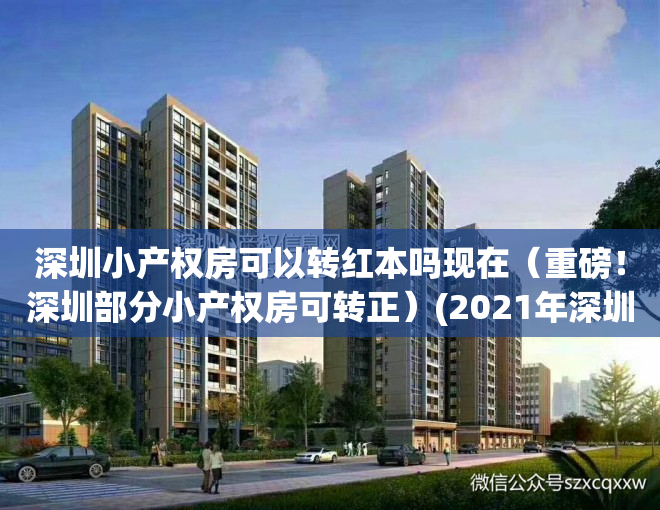 深圳小产权房可以转红本吗现在（重磅！深圳部分小产权房可转正）(2021年深圳小产权房转正最新消息)