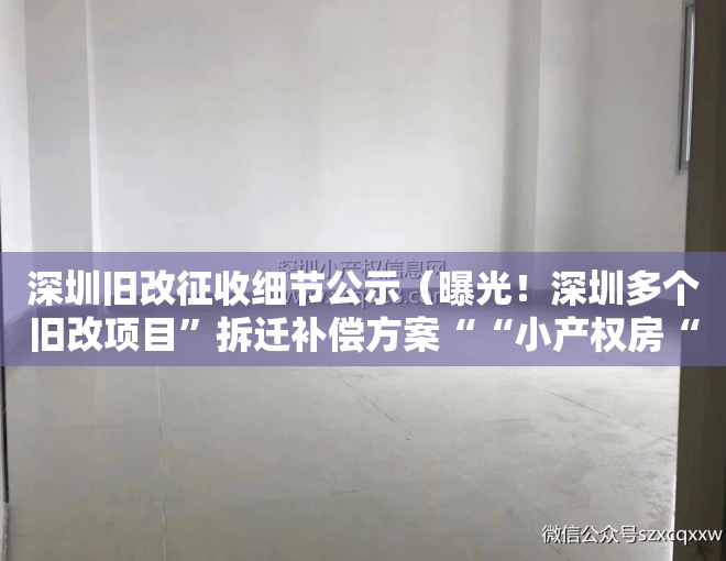 深圳旧改征收细节公示（曝光！深圳多个旧改项目”拆迁补偿方案““小产权房“怎么赔？进来看）
