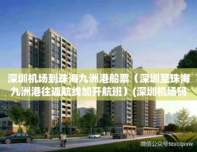 深圳机场到珠海九洲港船票（深圳至珠海九洲港往返航线加开航班）(深圳机场码头到珠海九洲港坐船要多久)