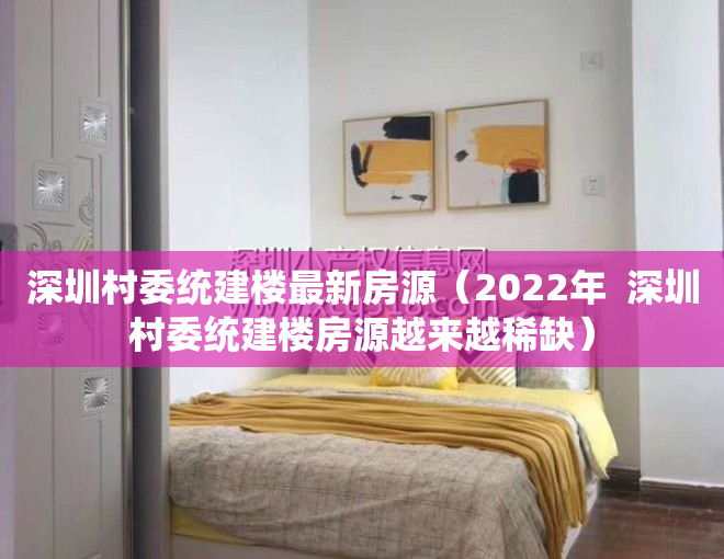 深圳村委统建楼最新房源（2022年  深圳村委统建楼房源越来越稀缺）