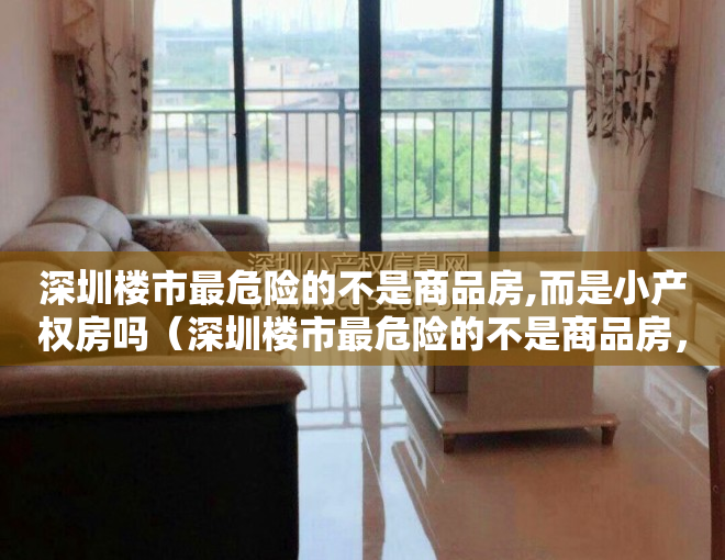 深圳楼市最危险的不是商品房,而是小产权房吗（深圳楼市最危险的不是商品房，而是小产权房）