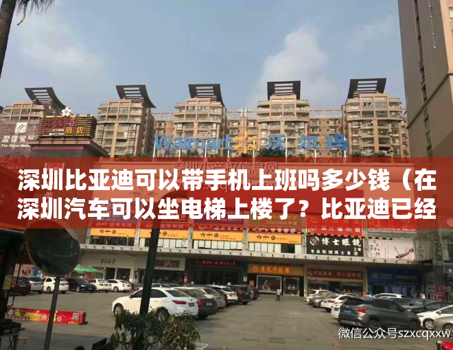 深圳比亚迪可以带手机上班吗多少钱（在深圳汽车可以坐电梯上楼了？比亚迪已经入驻！）