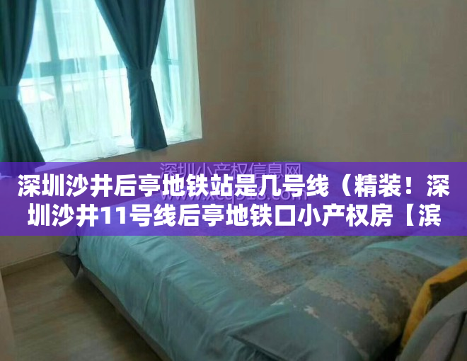 深圳沙井后亭地铁站是几号线（精装！深圳沙井11号线后亭地铁口小产权房【滨江花园】可无条件回购）