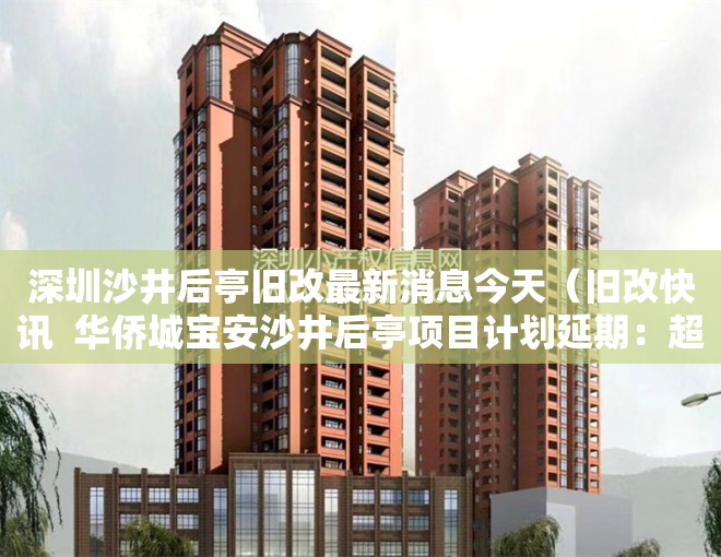 深圳沙井后亭旧改最新消息今天（旧改快讯  华侨城宝安沙井后亭项目计划延期：超25万㎡！）