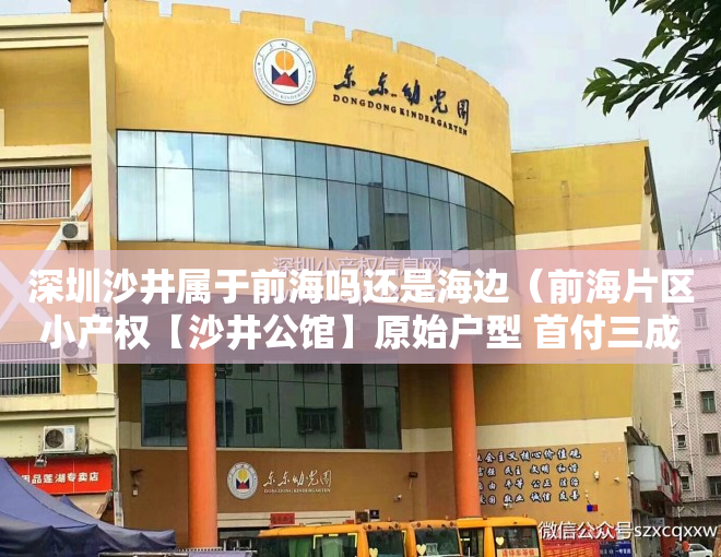 深圳沙井属于前海吗还是海边（前海片区小产权【沙井公馆】原始户型 首付三成 分期八年）