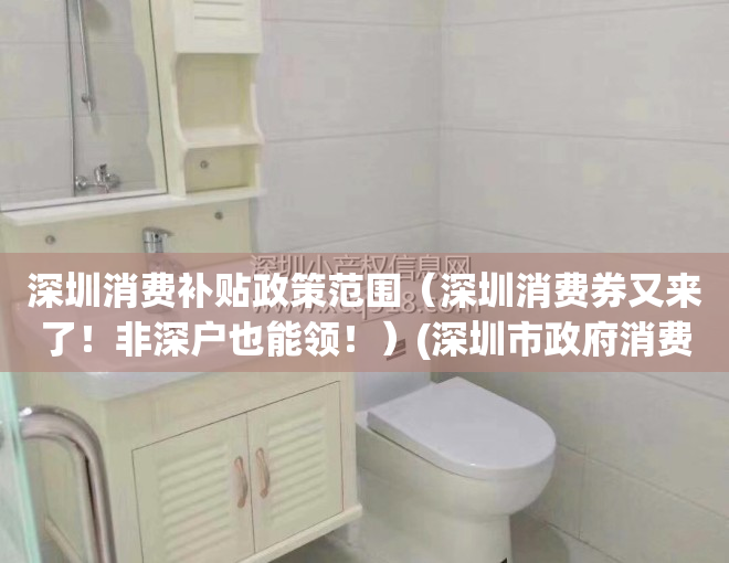 深圳消费补贴政策范围（深圳消费券又来了！非深户也能领！）(深圳市政府消费券补贴)