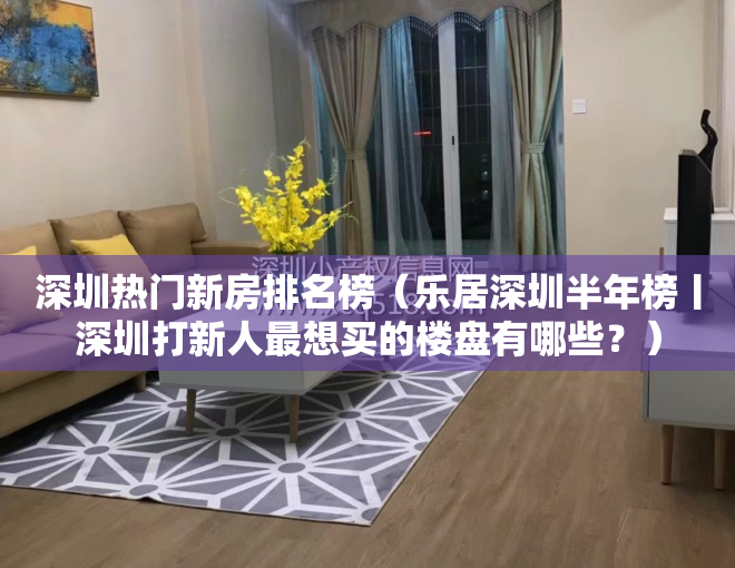 深圳热门新房排名榜（乐居深圳半年榜丨深圳打新人最想买的楼盘有哪些？）