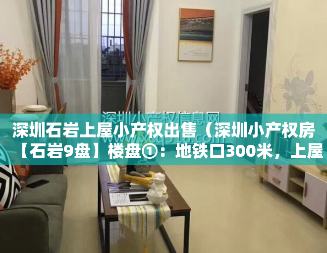 深圳石岩上屋小产权出售（深圳小产权房【石岩9盘】楼盘①：地铁口300米，上屋壹号首付15万起包租1800性价比之王‼️楼盘②）