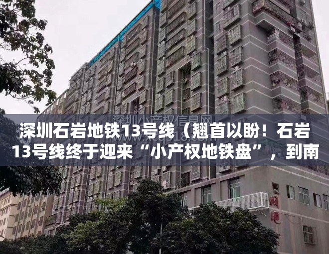 深圳石岩地铁13号线（翘首以盼！石岩13号线终于迎来“小产权地铁盘”，到南山仅20分钟）