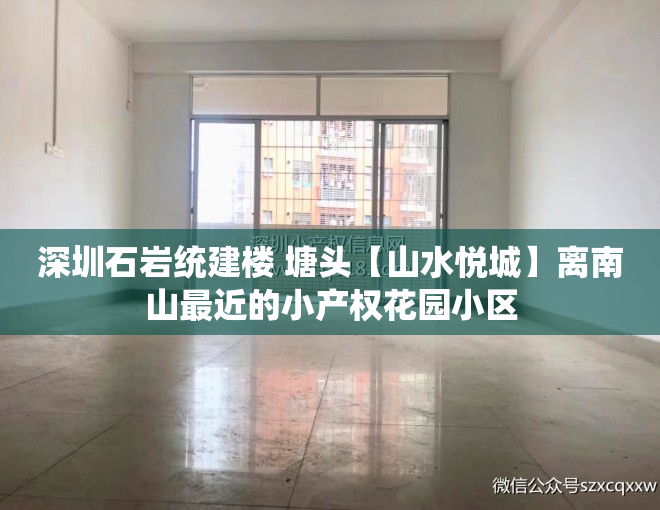 深圳石岩统建楼 塘头【山水悦城】离南山最近的小产权花园小区
