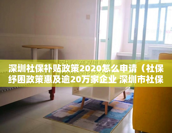 深圳社保补贴政策2020怎么申请（社保纾困政策惠及逾20万家企业 深圳市社保局多措并举助力中小微企业高质量发展）