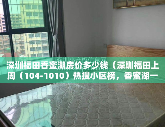 深圳福田香蜜湖房价多少钱（深圳福田上周（104-1010）热搜小区榜，香蜜湖一号别墅关注指数最高）