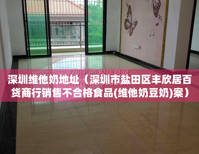 深圳维他奶地址(深圳市盐田区丰欣居百货商行销售不合格食品(维他奶豆奶)案)