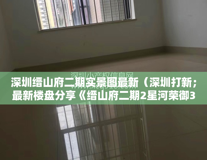 深圳缙山府二期实景图最新（深圳打新；最新楼盘分享《缙山府二期2星河荣御3电建洺悦鹏著花园》价格户型详情！）