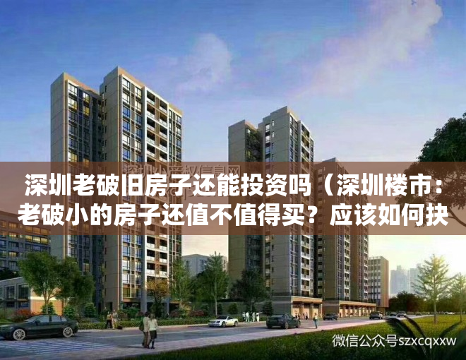 深圳老破旧房子还能投资吗（深圳楼市：老破小的房子还值不值得买？应该如何抉择？）