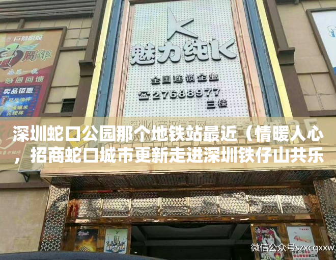 深圳蛇口公园那个地铁站最近（情暖人心，招商蛇口城市更新走进深圳铁仔山共乐片区  一线写真）