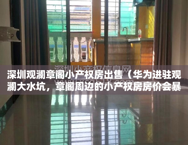 深圳观澜章阁小产权房出售（华为进驻观澜大水坑，章阁周边的小产权房房价会暴涨吗）