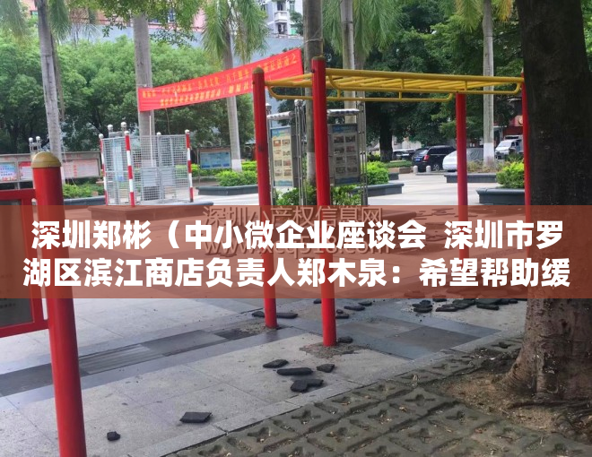 深圳郑彬（中小微企业座谈会  深圳市罗湖区滨江商店负责人郑木泉：希望帮助缓解商户资金压力，解决市场停车难问题）