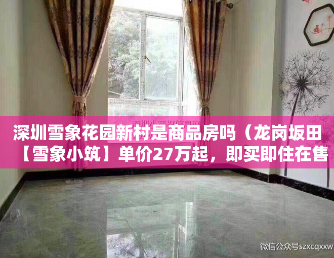 深圳雪象花园新村是商品房吗（龙岗坂田【雪象小筑】单价27万起，即买即住在售58-78平二至三房，花园小区，）